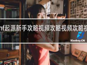 dnf起源新手攻略视频攻略视频攻略视频教程
