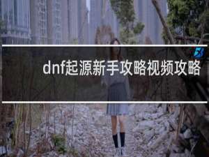 dnf起源新手攻略视频攻略