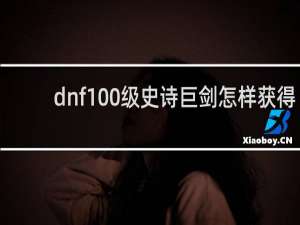 dnf100级史诗巨剑怎样获得 史诗巨剑的获得方法