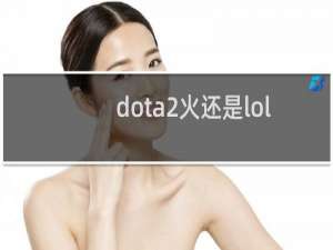 dota2火还是lol火