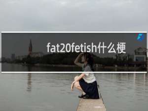 fat fetish什么梗