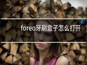 foreo牙刷盒子怎么打开