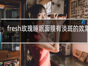 fresh玫瑰睡眠面膜有淡斑的效果吗