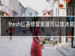 fresh红茶修复面膜可以放冰箱吗