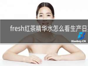 fresh红茶精华水怎么看生产日期
