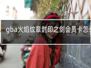gba火焰纹章封印之剑会员卡怎么用