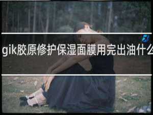 gik胶原修护保湿面膜用完出油什么情况