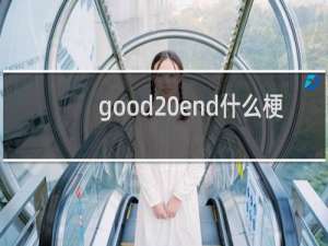 good end什么梗？good end是什么意思什么梗