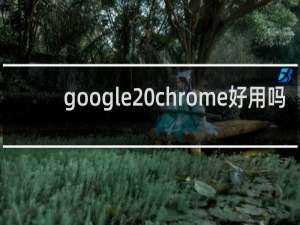 google chrome好用吗