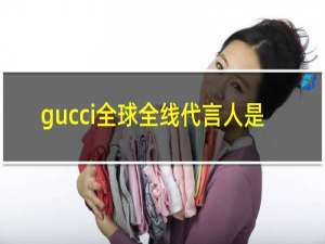 gucci全球全线代言人是