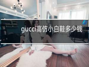 gucci高仿小白鞋多少钱
