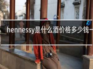 hennessy是什么酒价格多少钱一瓶