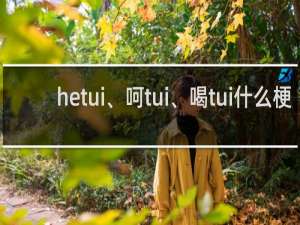 hetui、呵tui、喝tui什么梗