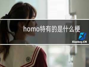 homo特有的是什么梗，为什么homo特有的无处不在（恼）什么梗