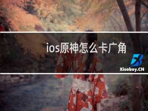 ios原神怎么卡广角