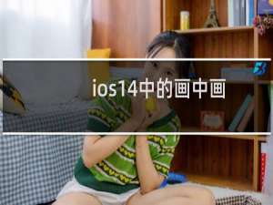 ios14中的画中画怎么用（ios14中的画中画用法）