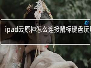 ipad云原神怎么连接鼠标键盘玩原神