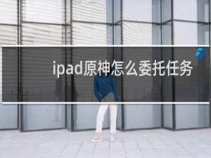 ipad原神怎么委托任务