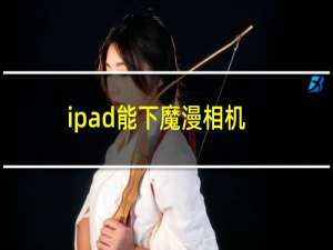 ipad能下魔漫相机（魔漫相机ipad版下载安装方法图解）