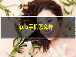 ipro手机怎么样（ipro手机相关详细介绍）