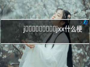 j‌‌‌‌‌‌‌‌‌jxx什么梗