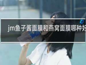 jm鱼子酱面膜和燕窝面膜哪种好用
