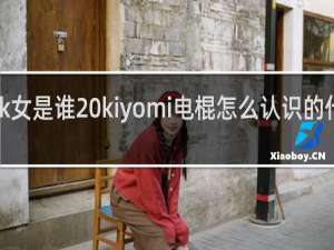 k女是谁 kiyomi电棍怎么认识的什么梗