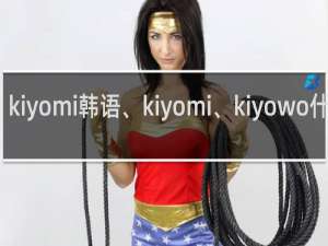 kiyomi韩语、kiyomi、kiyowo什么梗