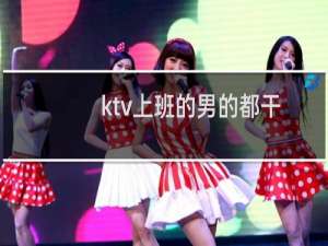 ktv上班的男的都干嘛（ktv上班）