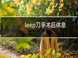 leep刀手术后休息多久可以上班（leep刀手术后休息多久）