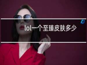 lol一个至臻皮肤多少钱