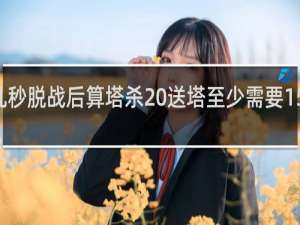 lol几秒脱战后算塔杀 送塔至少需要15秒什么梗