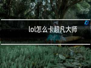 lol怎么卡超凡大师