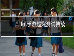lol手游超燃测试持续多久
