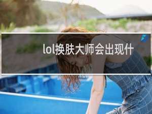 lol换肤大师会出现什么问题