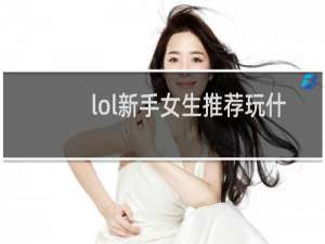 lol新手女生推荐玩什么英雄