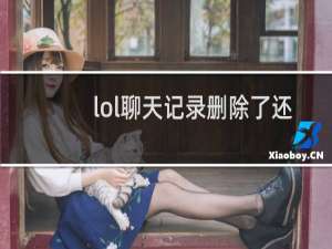 lol聊天记录删除了还能看到吗