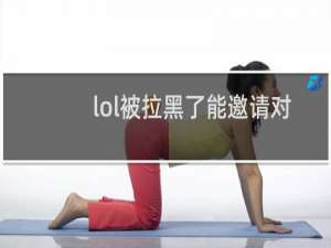 lol被拉黑了能邀请对方吗