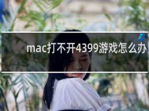mac打不开4399游戏怎么办