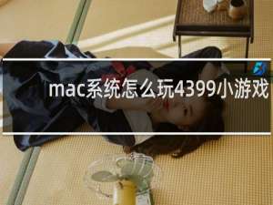 mac系统怎么玩4399小游戏