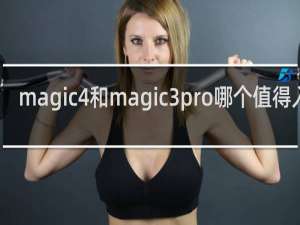 magic4和magic3pro哪个值得入手