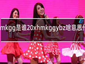 mkgg是谁 xhmkggybz啥意思什么梗