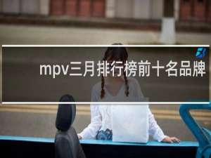 mpv三月排行榜前十名品牌