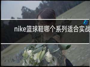 nike篮球鞋哪个系列适合实战
