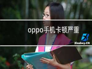 oppo手机卡顿严重怎么办（oppo手机非常卡顿很严重怎么办）