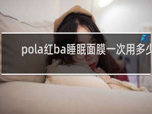 pola红ba睡眠面膜一次用多少