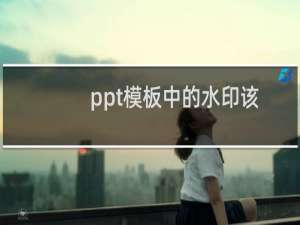 ppt模板中的水印该怎么删除?ppt去不掉的水印文字或图片的处理方法