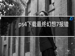 ps4下载最终幻想7报错