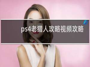 ps4老猎人攻略视频攻略