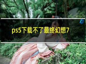 ps5下载不了最终幻想7